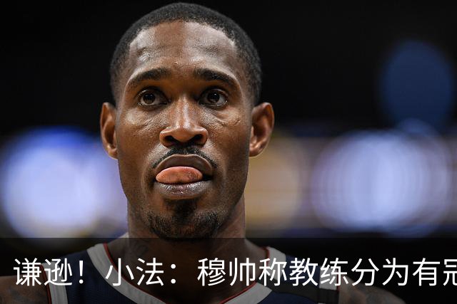 谦逊！小法：穆帅称教练分为有冠军和无冠军两种，我暂时属于后者